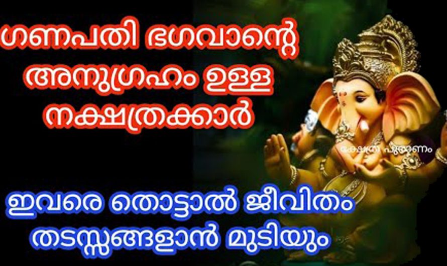 ജനനം മുതൽ ഗണപതി ഭഗവാന്റെ അനുഗ്രഹം ഉള്ള ചില നക്ഷത്രക്കാർ ഇവർ തീർച്ചയായും അറിഞ്ഞിരിക്കേണ്ട ചില കാര്യങ്ങളും